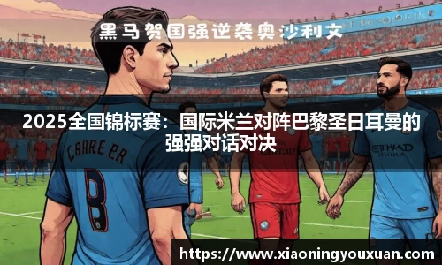 2025全国锦标赛：国际米兰对阵巴黎圣日耳曼的强强对话对决