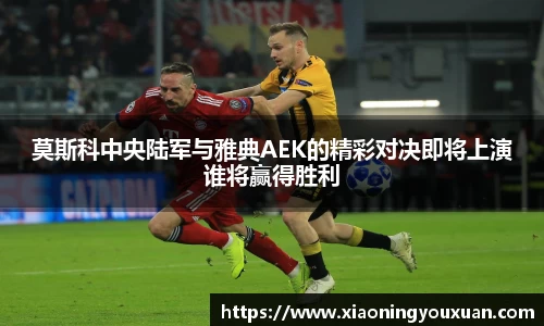 莫斯科中央陆军与雅典AEK的精彩对决即将上演谁将赢得胜利
